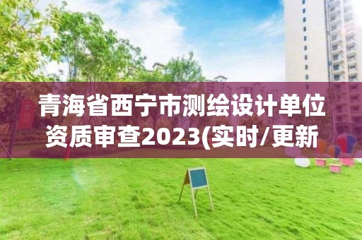 青海省西宁市测绘设计单位资质审查2023(实时/更新中)