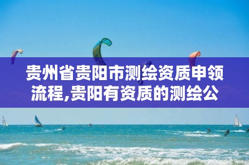 贵州省贵阳市测绘资质申领流程,贵阳有资质的测绘公司