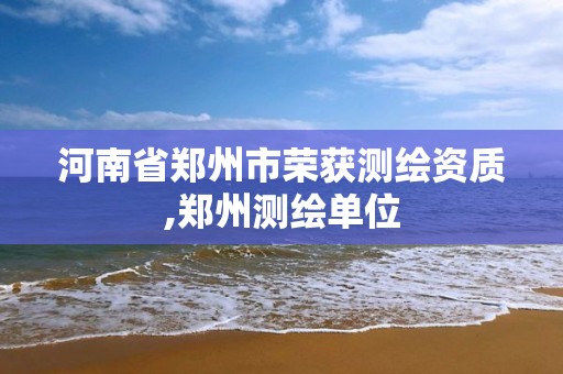 河南省郑州市荣获测绘资质,郑州测绘单位