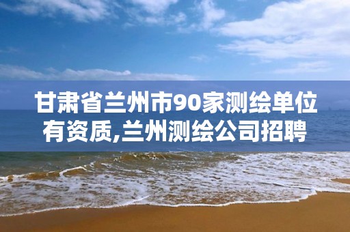 甘肃省兰州市90家测绘单位有资质,兰州测绘公司招聘信息。