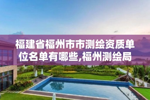 福建省福州市市测绘资质单位名单有哪些,福州测绘局。