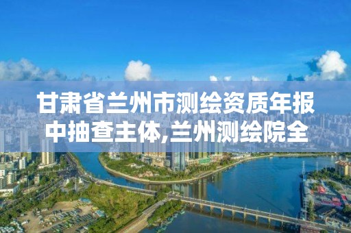 甘肃省兰州市测绘资质年报中抽查主体,兰州测绘院全称。