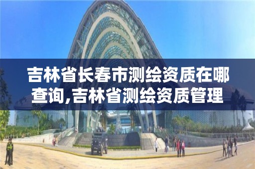 吉林省长春市测绘资质在哪查询,吉林省测绘资质管理平台