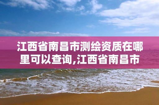 江西省南昌市测绘资质在哪里可以查询,江西省南昌市测绘资质在哪里可以查询