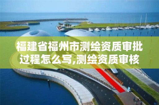 福建省福州市测绘资质审批过程怎么写,测绘资质审核标准