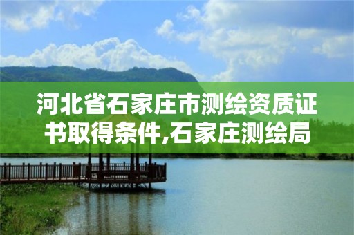 河北省石家庄市测绘资质证书取得条件,石家庄测绘局在哪。