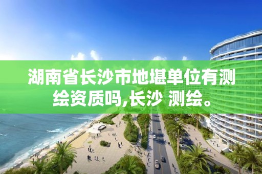 湖南省长沙市地堪单位有测绘资质吗,长沙 测绘。