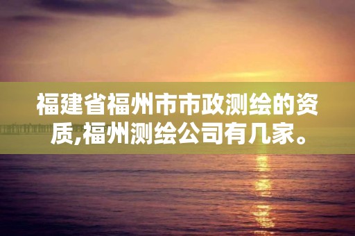 福建省福州市市政测绘的资质,福州测绘公司有几家。