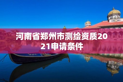 河南省郑州市测绘资质2021申请条件