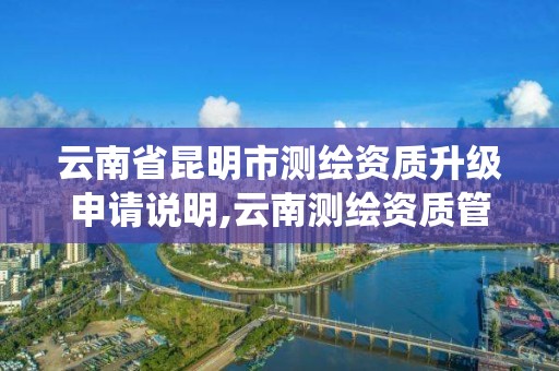 云南省昆明市测绘资质升级申请说明,云南测绘资质管理系统。