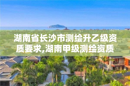 湖南省长沙市测绘升乙级资质要求,湖南甲级测绘资质单位名录。