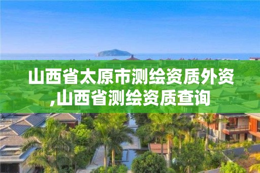 山西省太原市测绘资质外资,山西省测绘资质查询