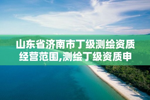 山东省济南市丁级测绘资质经营范围,测绘丁级资质申报条件