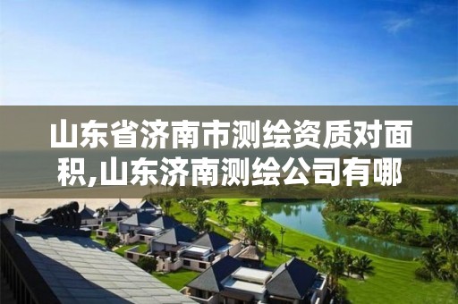 山东省济南市测绘资质对面积,山东济南测绘公司有哪些