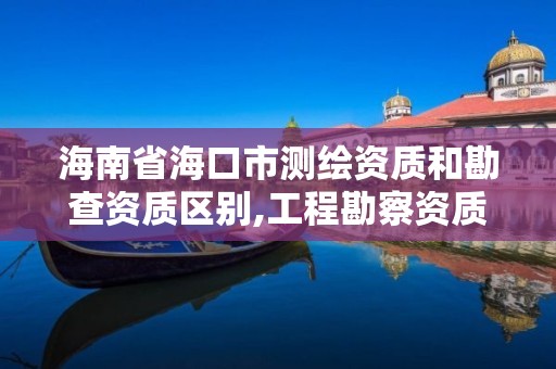 海南省海口市测绘资质和勘查资质区别,工程勘察资质和测绘资质的区别