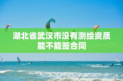 湖北省武汉市没有测绘资质能不能签合同