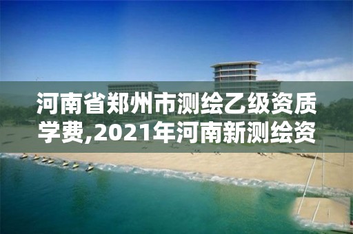 河南省郑州市测绘乙级资质学费,2021年河南新测绘资质办理