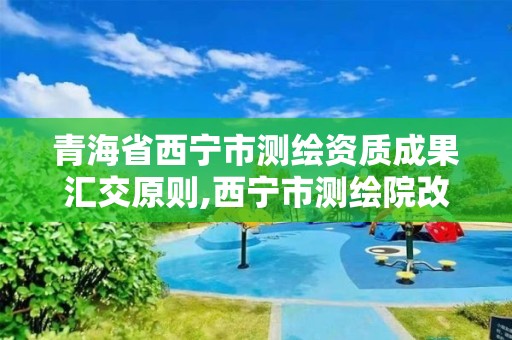 青海省西宁市测绘资质成果汇交原则,西宁市测绘院改企业