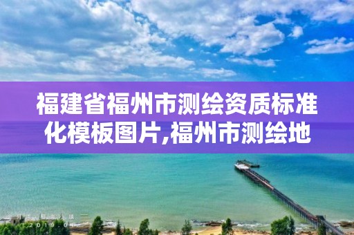 福建省福州市测绘资质标准化模板图片,福州市测绘地理信息局