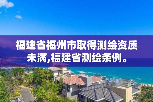 福建省福州市取得测绘资质未满,福建省测绘条例。