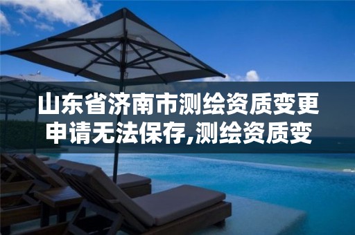 山东省济南市测绘资质变更申请无法保存,测绘资质变更法人流程