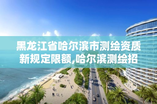 黑龙江省哈尔滨市测绘资质新规定限额,哈尔滨测绘招聘信息