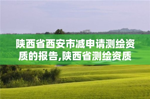 陕西省西安市减申请测绘资质的报告,陕西省测绘资质申请材料