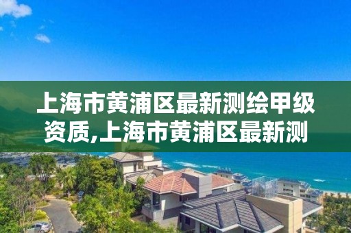 上海市黄浦区最新测绘甲级资质,上海市黄浦区最新测绘甲级资质公示