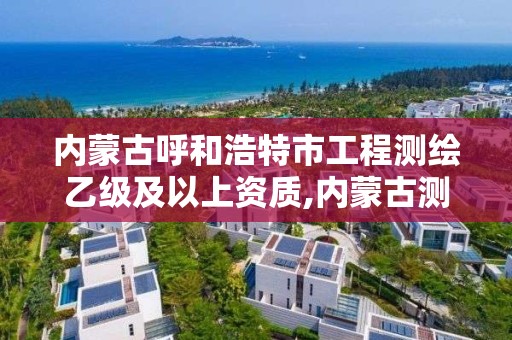 内蒙古呼和浩特市工程测绘乙级及以上资质,内蒙古测绘资质单位名录。