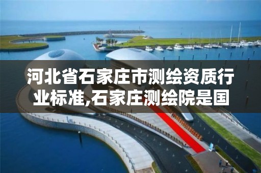 河北省石家庄市测绘资质行业标准,石家庄测绘院是国企吗