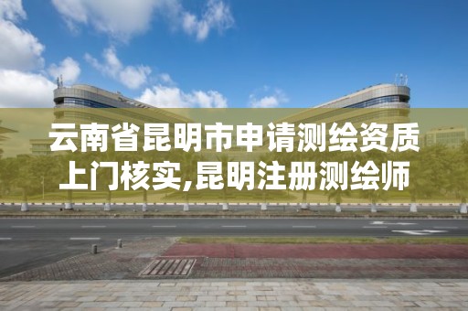 云南省昆明市申请测绘资质上门核实,昆明注册测绘师招聘