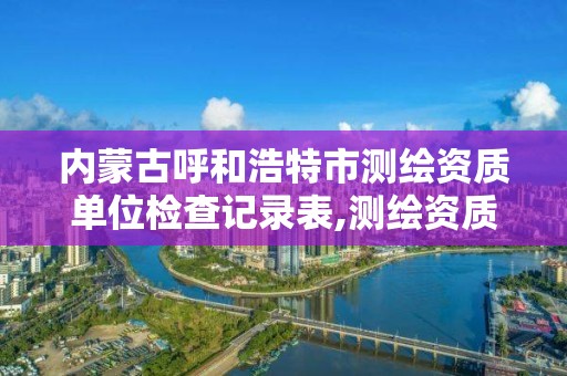 内蒙古呼和浩特市测绘资质单位检查记录表,测绘资质监督检查办法。