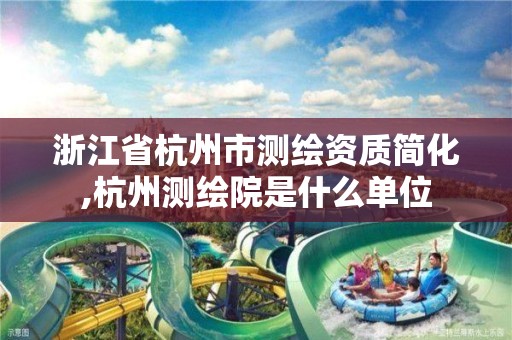 浙江省杭州市测绘资质简化,杭州测绘院是什么单位