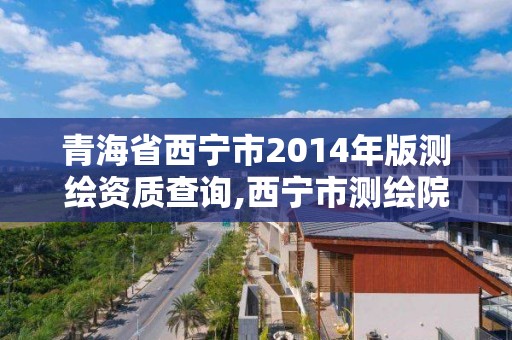 青海省西宁市2014年版测绘资质查询,西宁市测绘院招聘公示。