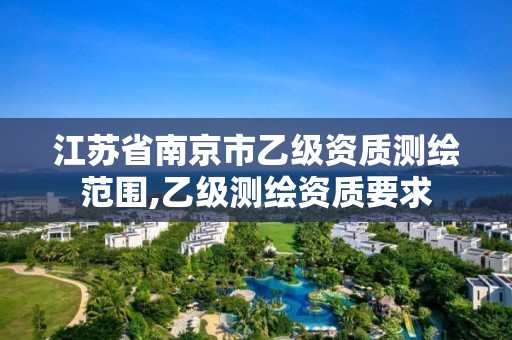 江苏省南京市乙级资质测绘范围,乙级测绘资质要求