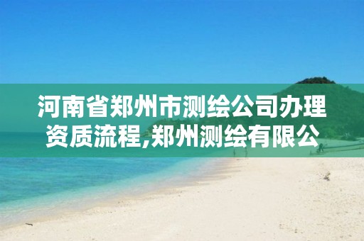 河南省郑州市测绘公司办理资质流程,郑州测绘有限公司