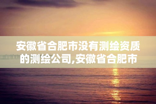 安徽省合肥市没有测绘资质的测绘公司,安徽省合肥市没有测绘资质的测绘公司有哪些。