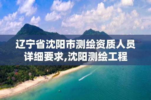 辽宁省沈阳市测绘资质人员详细要求,沈阳测绘工程