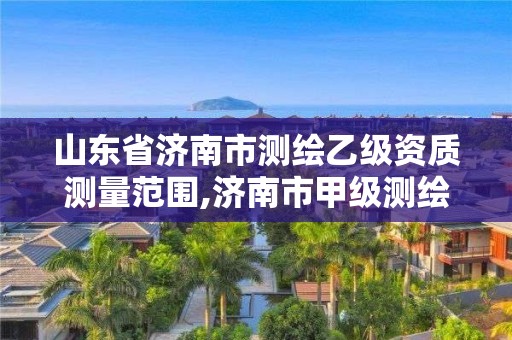 山东省济南市测绘乙级资质测量范围,济南市甲级测绘资质单位