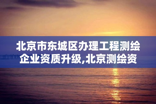 北京市东城区办理工程测绘企业资质升级,北京测绘资质延期公告