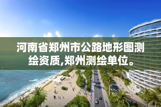 河南省郑州市公路地形图测绘资质,郑州测绘单位。