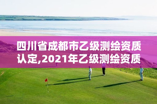 四川省成都市乙级测绘资质认定,2021年乙级测绘资质申报材料