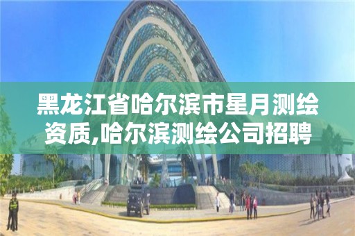 黑龙江省哈尔滨市星月测绘资质,哈尔滨测绘公司招聘