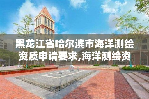 黑龙江省哈尔滨市海洋测绘资质申请要求,海洋测绘资质证书