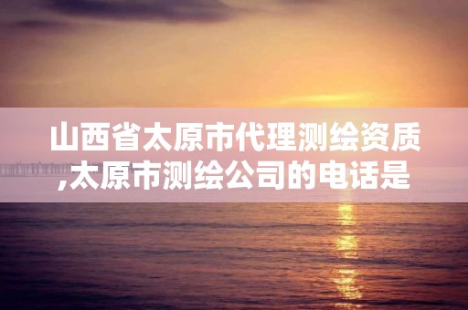 山西省太原市代理测绘资质,太原市测绘公司的电话是多少