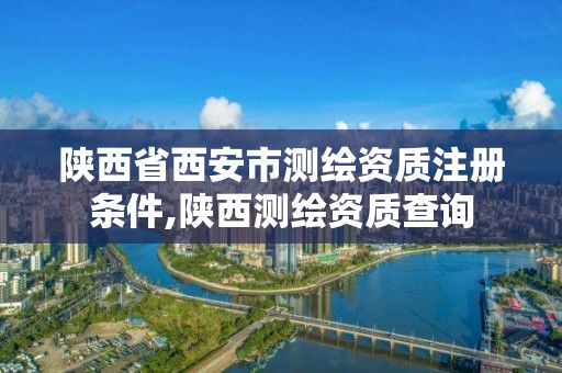 陕西省西安市测绘资质注册条件,陕西测绘资质查询