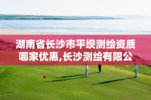 湖南省长沙市平坝测绘资质哪家优惠,长沙测绘有限公司待遇