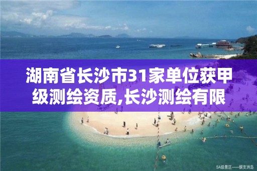 湖南省长沙市31家单位获甲级测绘资质,长沙测绘有限公司联系电话。