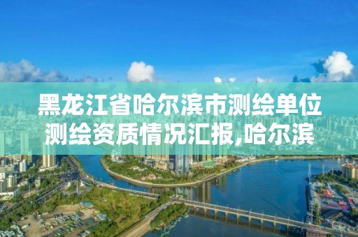 黑龙江省哈尔滨市测绘单位测绘资质情况汇报,哈尔滨测绘公司有哪些