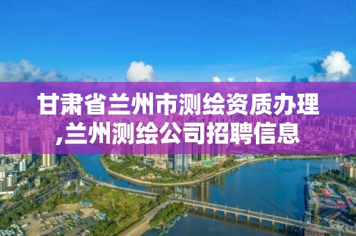 甘肃省兰州市测绘资质办理,兰州测绘公司招聘信息